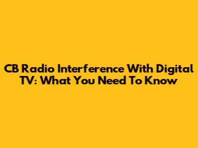 CB Radio Interference With Digital TV: What You Need To Know