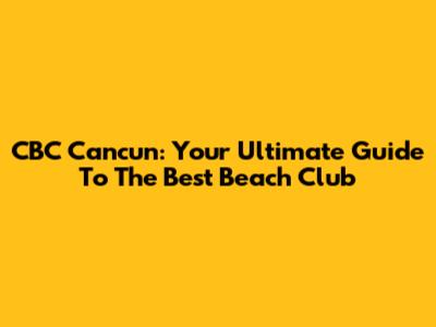 CBC Cancun: Your Ultimate Guide To The Best Beach Club