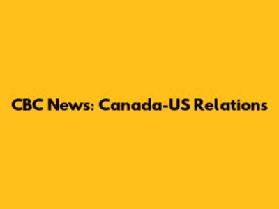 CBC News: Canada-US Relations
