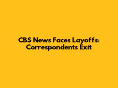 CBS News Faces Layoffs: Correspondents Exit