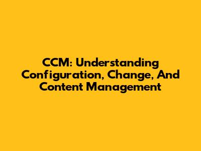 CCM: Understanding Configuration, Change, And Content Management
