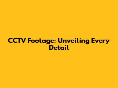 CCTV Footage: Unveiling Every Detail