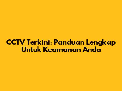 CCTV Terkini: Panduan Lengkap Untuk Keamanan Anda