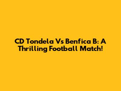 CD Tondela Vs Benfica B: A Thrilling Football Match!