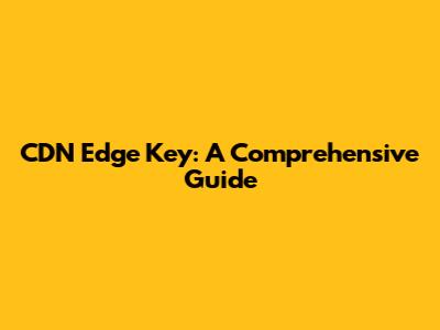 CDN Edge Key: A Comprehensive Guide
