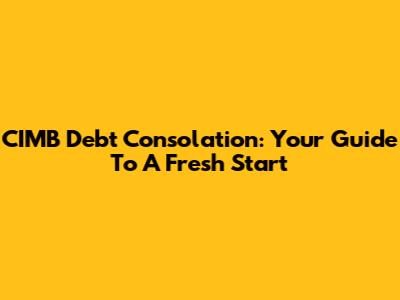 CIMB Debt Consolation: Your Guide To A Fresh Start