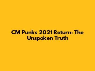 CM Punk's 2021 Return: The Unspoken Truth