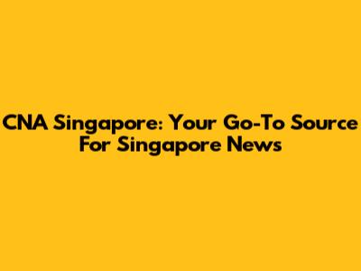 CNA Singapore: Your Go-To Source For Singapore News