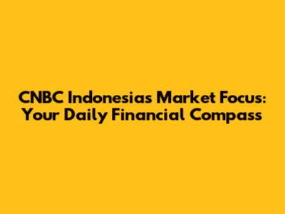 CNBC Indonesia's Market Focus: Your Daily Financial Compass