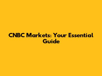 CNBC Markets: Your Essential Guide