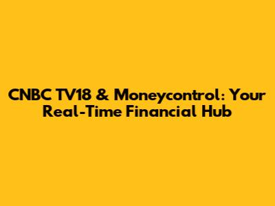 CNBC TV18 & Moneycontrol: Your Real-Time Financial Hub
