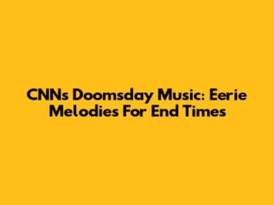 CNN's Doomsday Music: Eerie Melodies For End Times