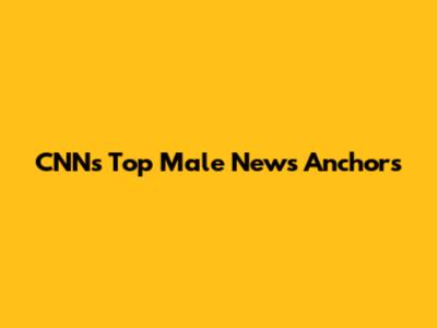 CNN's Top Male News Anchors