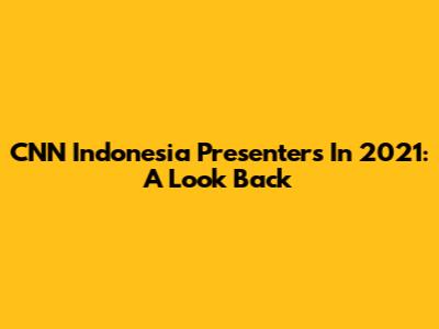 CNN Indonesia Presenters In 2021: A Look Back