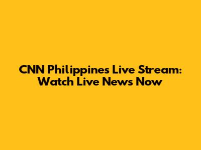 CNN Philippines Live Stream: Watch Live News Now