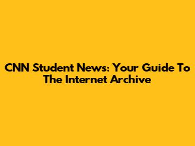 CNN Student News: Your Guide To The Internet Archive