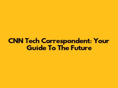 CNN Tech Correspondent: Your Guide To The Future