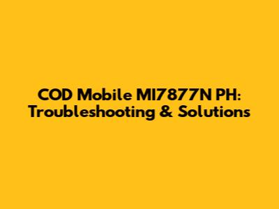 COD Mobile MI7877N PH: Troubleshooting & Solutions