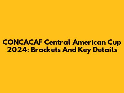 CONCACAF Central American Cup 2024: Brackets And Key Details