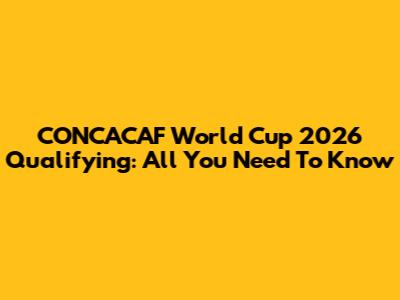CONCACAF World Cup 2026 Qualifying: All You Need To Know