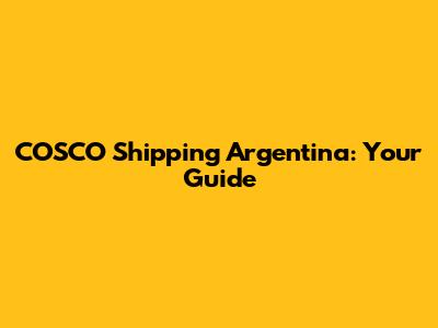 COSCO Shipping Argentina: Your Guide