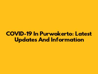 COVID-19 In Purwokerto: Latest Updates And Information
