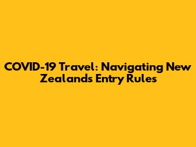 COVID-19 Travel: Navigating New Zealand's Entry Rules