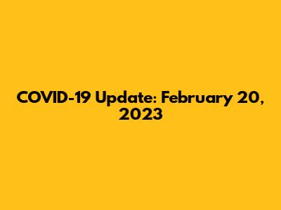 COVID-19 Update: February 20, 2023