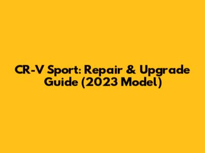 CR-V Sport: Repair & Upgrade Guide (2023 Model)
