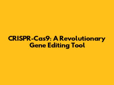 CRISPR-Cas9: A Revolutionary Gene Editing Tool