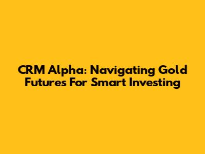CRM Alpha: Navigating Gold Futures For Smart Investing