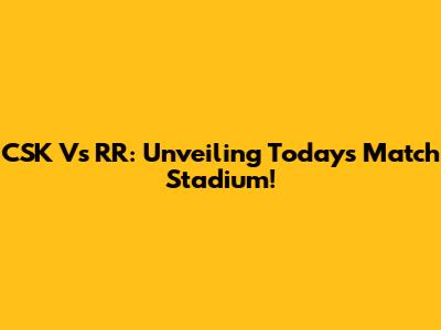 CSK Vs RR: Unveiling Today's Match Stadium!