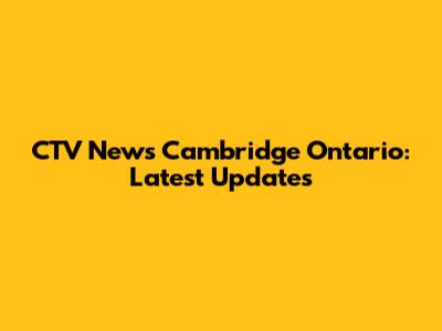 CTV News Cambridge Ontario: Latest Updates
