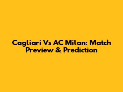 Cagliari Vs AC Milan: Match Preview & Prediction