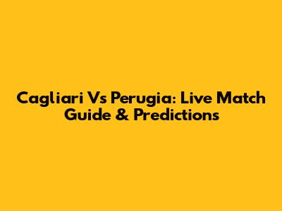 Cagliari Vs Perugia: Live Match Guide & Predictions