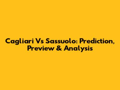 Cagliari Vs Sassuolo: Prediction, Preview & Analysis
