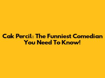 Cak Percil: The Funniest Comedian You Need To Know!