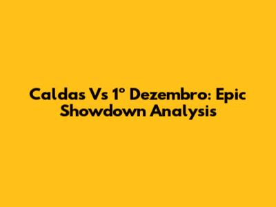 Caldas Vs 1º Dezembro: Epic Showdown Analysis
