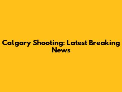 Calgary Shooting: Latest Breaking News