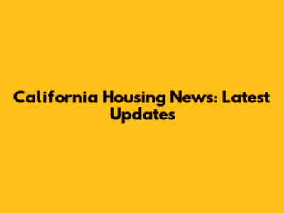 California Housing News: Latest Updates