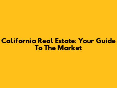 California Real Estate: Your Guide To The Market