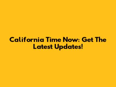 California Time Now: Get The Latest Updates!