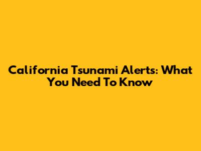 California Tsunami Alerts: What You Need To Know
