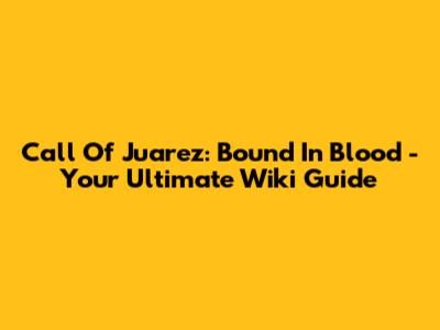 Call Of Juarez: Bound In Blood - Your Ultimate Wiki Guide