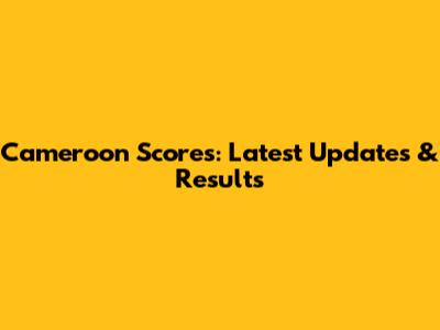 Cameroon Scores: Latest Updates & Results