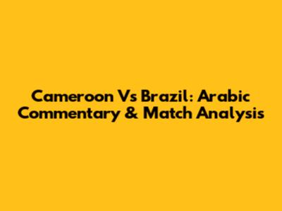 Cameroon Vs Brazil: Arabic Commentary & Match Analysis