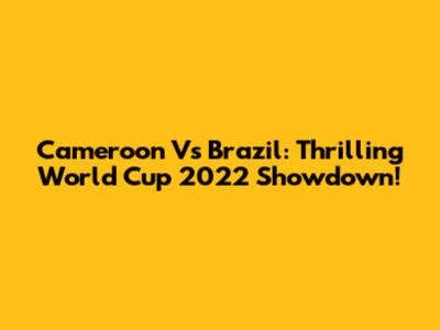 Cameroon Vs Brazil: Thrilling World Cup 2022 Showdown!