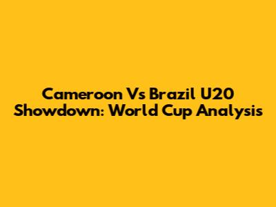 Cameroon Vs Brazil U20 Showdown: World Cup Analysis
