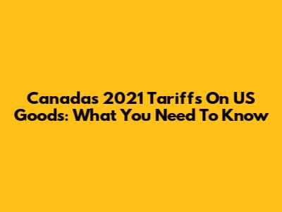Canada's 2021 Tariffs On US Goods: What You Need To Know