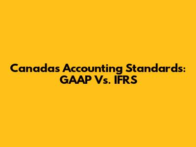 Canada's Accounting Standards: GAAP Vs. IFRS